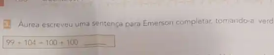 Áurea escreveu uma sentença para Émerson completar tornando-a verd
99+104=100+100