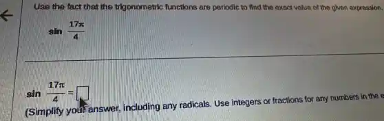 Usa the fact that the trigonometric functions are periodic to find the exact value of the given expression.
sin(17pi )/(4)
sin(17pi )/(4)= square 
(Simplify your answer, including any radicals. Use integers or fractions for any numbers in the e