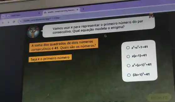 usar x para representar - primeiro número do par
consecutivo. Qual modela o enigma?
A soma dos quadrados de dois números
consecutivosé 41. Quais são os números?
x^2+x^2+1=41
Sejax o primeiro número
x(x+1)=41
x^2+(x+1)^2=41
(2x+1)^2=41