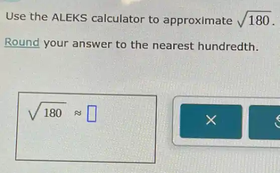 Use the ALEKS calculator to approximate sqrt (180)
Round your answer to the nearest hundredth.
sqrt (180)approx square