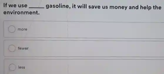 If we use __ gasoline, it will save us money and help the
environmel
more
fewer
less