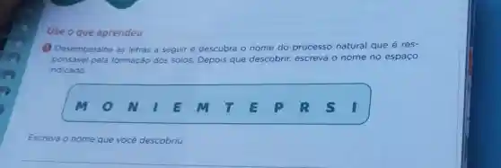 Use o que aprendeu
(1) Desembaralhe as letras a seguir e descubra o nome do processo natural que é res-
ponsável pela fo formação dos solos. Depois que descobrir, escreva o nome no espaço
indicado.
Escreva o nome que você descobriu: