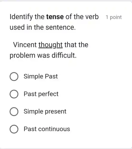 used in the sentence.
Vincent thou ght that the
problem w as diffic ult.
Simple Past
Past perfect
Simple present
Past continuous
Identify the tense of the verb 1 point