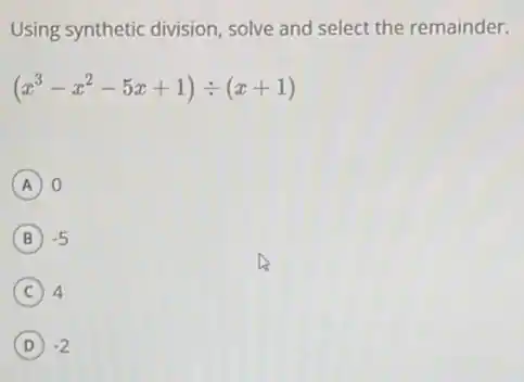 Using synthetic division , solve and select the remainder.
(x^3-x^2-5x+1)div (x+1)
A 0
B -5
C 4 (C) 4
D -2