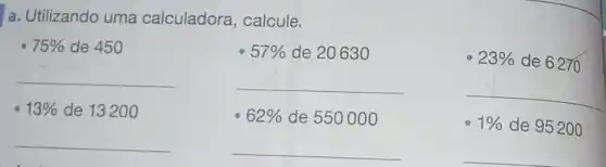 a. Utilizando uma calculadora , calcule.
75%  de 450
57%  de 20630
23%  de 6270
__
__
__
13%  de 13200
62%  de 550000
1%  de 95200
__
__
__