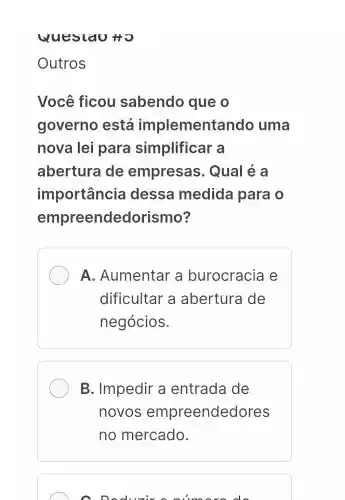 uuesldu to
Outros
Você ficou sabendo que o
governo está implemental ido uma
nova lei para simplificar a
abertura I de empresas . Qual é a
importancia dessa medida para o
empreendedorismo?
A . Aumentar a burocracia e
dificultar a abertura de
negócios.
B. Impedir a entrada de
novos empreende dores
no mercado.