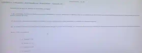 v2686914 Enfermeiro DiversasÁreas ProvaOnline - Questão 18
Tempo restante: 1 m30 s
Em relação ao câncer,analise as assertivas a seguir:
I. No carcinoma in situ, as células cancerosas invadiram a corrente sanguínea ou linfática e têm a capacidade de se disseminar para outras partes do corpo. A maioria dos canceres in situ tem pouca chance de cura.
II. Adenoma e sarcoma são tumores malignos,sendo o primeiro de o origem glandular e o segundo lo de origem conjuntivo.
III. A evolução do tumor maligno depende do ôrgão em que o tumor está localizado, da velocidade do crescimento tumoral, dos fatores constitucionais de cada individuo e de fatores ambientais.
Quais estão incorretas?
a) Apenas Ie II.
b) Apenas Ie III.
c) Apenas II e III.
d) Apenas II.