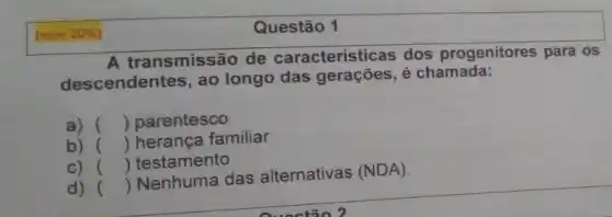 (vale 20% 
A transmissão de características dos progenitores para os
descendentes, ao longo das é chamada:
a) () parentesco
b) () herança familiar
c) () testamento
d) ()
 Nenhuma das alternativas
(NDA)
Questão 1