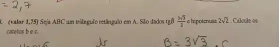 . (valor 1,75)Seja ABC um triângulo retângulo em A. São dados tgB (3sqrt (3))/(2) e hipotenusa 2sqrt (2) Calcule os
catetos be C.