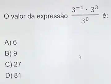 valor da expressão (3^-1cdot 3^3)/(3^0) é:
A) 6
B) 9
C 27
D) 81