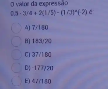 valor da expressão
0,5-3/4+2(1/5)-(1/3)^wedge (-2) é
A) 7/180
B) 183/20
C) 37/180
D) -177/20
E) 47/180