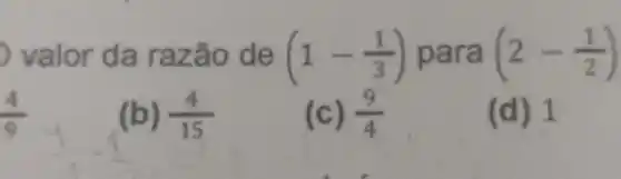 valor da razão de (1-(1)/(3)) para (2-(1)/(2))
(4)/(9)
(b) (4)/(15)
(c) (9)/(4)
(d) 1