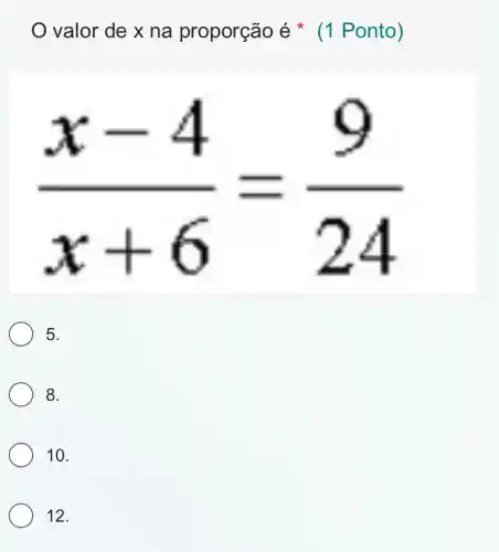 valor de x na proporção é (1 Ponto)
(x-4)/(x+6)=(9)/(24)
5.
8.
10.
12.