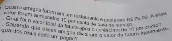 valor foram acrescidos in um restaurante e gastaram
R 76,00
A esse
. Qual 10 por cento de taxa de serviço.
foi o quertotal da fatura após o acréscimo de 10 por
- Sabendo que esses amigos da fatura igualmente.
quantos reais cada um pagou?