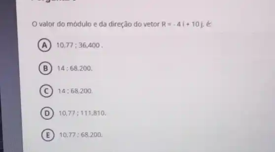 valor do módulo e da direção do vetor R=-4i+10j
A 10,77 ; 36 ,400 .
B 14 ; 68,200 .
C 14;68,200.
D 10,77 ; 111,81 a
E 10,77 ; 68200.