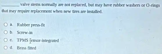 __ valve stems normally are not replaced, but may have rubber washers or O -rings
that may require replacement when new tires are installed.
a. Rubber press-fit
b. Screw-in
c. TPMS Tensor-integrated
d. Brass fitted