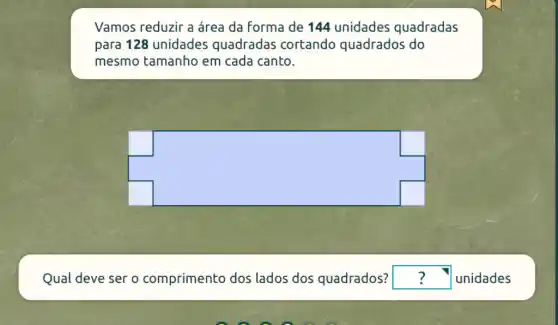 Vamos reduzir a área da forma de 144 unidades quadradas
para 128 unidades quadradas cortando quadrados do
mesmo tamanho em cada canto.
Qual deve ser o comprimento dos lados dos quadrados? square  unidades