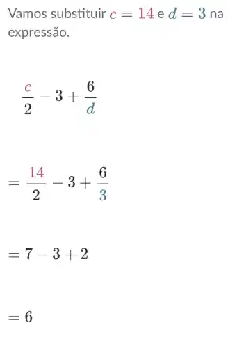 Vamos substituir c=14 e d=3 na
expressão.
(c)/(2)-3+(6)/(d)
=(14)/(2)-3+(6)/(3)
=7-3+2
=6