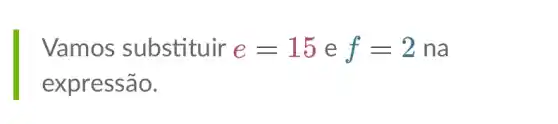 Vamos substituir e=15 e f=2 na
expressão.