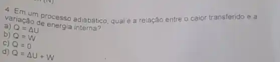 variação processo adiabático, qualé a relação entre o calor transferido e a
de
a) Q=Delta U
b) Q=W
C) Q=0
d) Q=Delta U+W