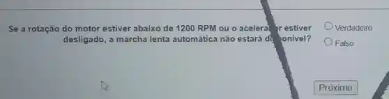 Verdadeiro
Se a rotação do motor estiver abaixo de 1200 RPM ou o acelera' r estiver
desligado, a marcha lenta automática não estará di onivel?
Falso