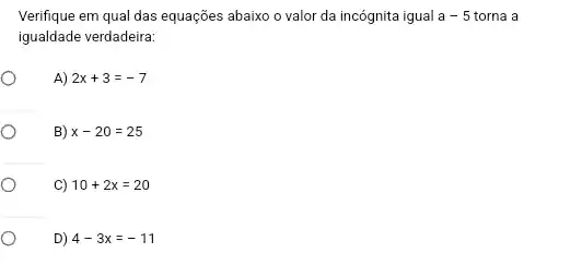 Verifique em qual das equações abaixo o valor da incógnita igual a-5 torna a
igualdade verdadeira:
A) 2x+3=-7
B) x-20=25
C 10+2x=20
D) 4-3x=-11