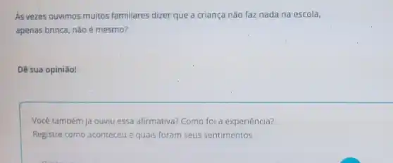 As vezes ouvimos muitos familiares dizer que a criança não faz nada na escola,
apenas brinca, nǎo é mesmo?
Dê sua opinião!
Você também já ouviu essa afirmativa? Como foi a experiência?
Registre como aconteceu e quais foram seus sentimentos.