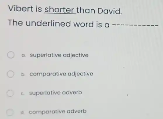 Vibert is shorter than David.
The underlined word is a __
a. superlative adjective
b. comparative adjective
c. superlative adverb
d. comparative adverb