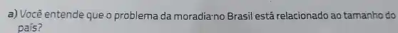 a) Você entende que o problema da moradia-no Brasil está relacionado ao tamanho do
país?