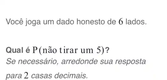 Você jog a um dado honesto de 6 lados.
Qual é P(n ão tira r um 5)?
Se nec essário , arredon de sua resposta
para 2 casas decimais.