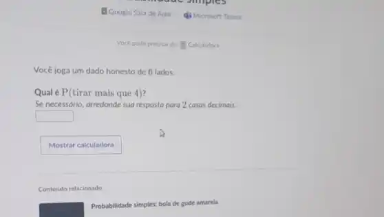 Você joga um dado honesto de 6 lados.
Qual é P(tirar mais que 4)?
Se necessário, arredonde sua resposta para 2 casas decimais.
square