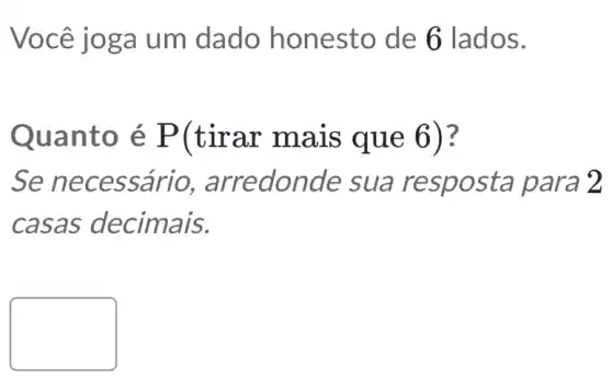 Você joga um dado honesto de 6 lados.
Quanto é P(tirar mais que 6)
Se necessário , arredonde sua resposta para 2
casas decimais.
politician