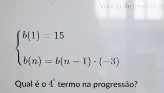 Você pode precisar de
 ) b(1)=15 b(n)=b(n-1)cdot (-3) 
Qual éo 4^circ  termo na progressão?