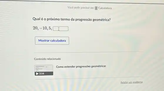 Você pode precisar de:E Calculadora
Qualé o próximo termo da progressão geométrica?
20,-10,5,square 
Conteúdo relacionado
Como estender progressões geométricas