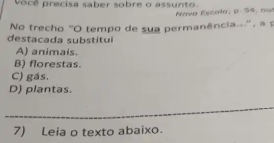 você precisa saber sobre o assunto.
Nova Escolo, p 94,out
No trecho "O tempo de sua per manência
10.'' ,a
des substitui
A)nimais.
B) flc restas.
C) gás.
D) plantas.
7) L eia o texto a baix