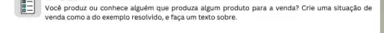 Você produz ou conhece alguém que produza algum produto para a venda?Crie uma situação de
venda como a do exemplo resolvido, e faça um texto sobre.