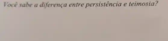 Você sabe a diferenca entre persistencia e teimosia?