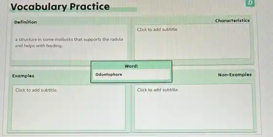 Vocabulary Practice
Definition
Characteristics
a structure in some mollusks that supports the radula
and helps with feeding
square 
Examples
square 
Word:
Non-Examples
square 
square