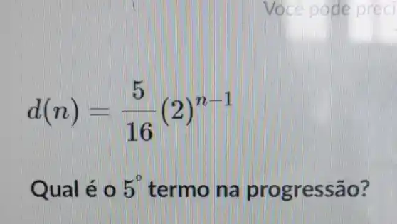 Voce pode preci
d(n)=(5)/(16)(2)^n-1
Qual é 0 5^circ  termo n a progressão?