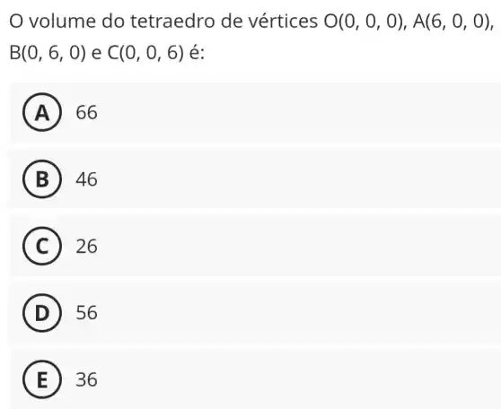 volume do tetraedro de vértices O(0,0,0),A(6,0,0)
B(0,6,0) e C(0,0,6) é:
A ) 66
B ) 46
C 26 C
D 56
E 36 E