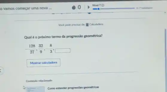 Vook pode predisar de Calculadon
Qualé o próximo termo da progressão geométrica?
-(128)/(27),(32)/(9),-(8)/(3)