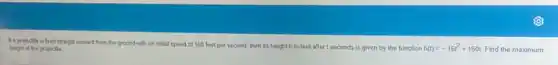 Wa projectle is fred straight upward from the ground with an initial speed of 160 feet per second, then its height h in feet after I seconds is given by the function h(t)=-16t^2+160t Find the maximum height of the projectile