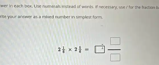 wer in each box Use numerals instead of words. If necessary, use / for the fraction b
rite your answer as a mixed number in simplest form.
2(1)/(6)times 2(5)/(6)=square ]