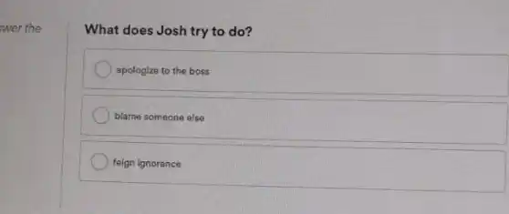 wer the
What does Josh try to do?
apologize to the boss
blame someone else
feign ignorance