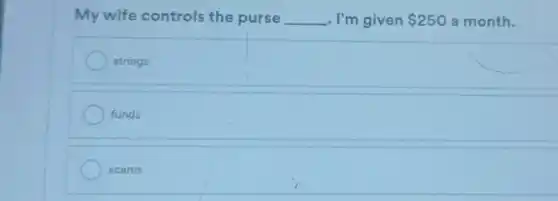 My wife controls the purse __ . I'm given 250 a month.
strings
funds
scams