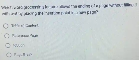 Which word processing feature allows the ending of a page without filling it
with text by placing the insertion point in a new page?
Table of Content
Reference Page
Ribbon
Page Break