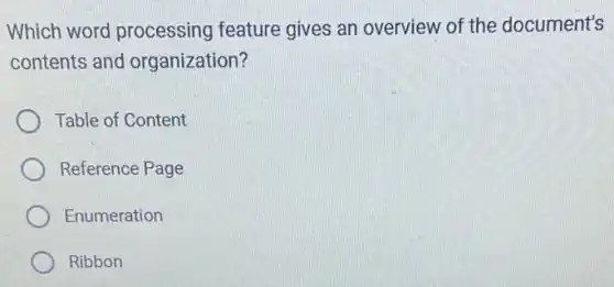 Which word processing feature gives an overview of the document's
contents and organization?
Table of Content
Reference Page
Enumeration
Ribbon