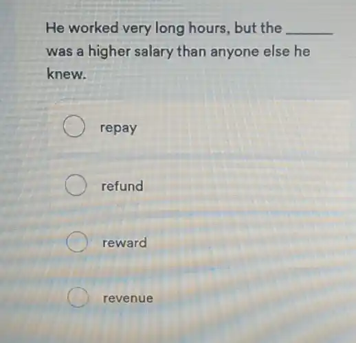 He worked very long hours, but the __
was a higher salary than anyone else he
knew.
repay
refund
reward
revenue