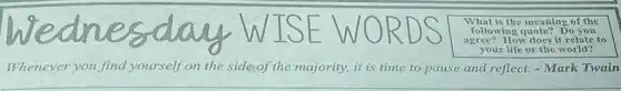 WOR
What is the meaning of the
following quote? Do you
agree? How does it relate to
your life or the world?
Whenever you find yourself on the side,of the majority, it is time to pause and reflect - Mark Twain