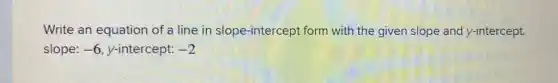 Write an equation of a line in slope -intercept form with the given slope and y-intercept.
slope: -6 y-intercept: -2